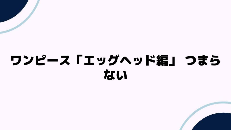 ワンピース「エッグヘッド編」つまらない理由